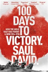 Book cover of 100 Days to Victory: How the Great War Was Fought and Won 1914-1918 by Saul David