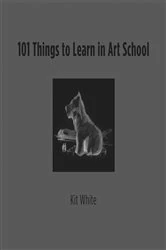 Book cover of 101 Things to Learn in Art School by Kit White