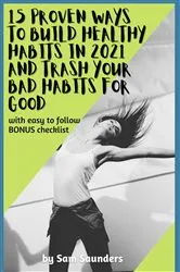 Book cover of 15 Proven Ways to Build Healthy Habits in 2021 and Trash Your Bad Habits for Good by Sam Saunders