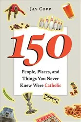 Book cover of 150 People, Places, and Things You Never Knew Were Catholic by Jay Copp