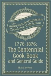 Book cover of 1776–1876: The Centennial Cook Book and General Guide by Ella E. Myers