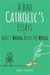 Book cover of A Bad Catholic's Essays on What's Wrong With the World by Marc Barnes