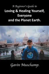Book cover of A Beginner's Guide to Loving & Healing Yourself, Everyone and the Planet Earth by Gavin Muschamp
