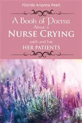 Book cover of A Book of Poems About a Nurse Crying with and for Her Patients by Florida Arianna Pearl