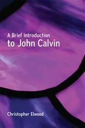 Book cover of A Brief Introduction to John Calvin by Christopher Elwood