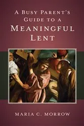 Book cover of A Busy Parent's Guide to a Meaningful Lent by Maria C. Morrow