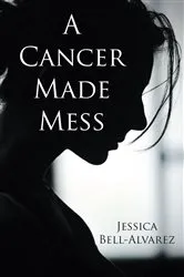 Book cover of A Cancer Made Mess by Jessica Bell-Alvarez