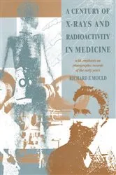 Book cover of A Century of X-Rays and Radioactivity in Medicine by R.F Mould