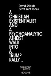 Book cover of A Christian Existentialist and a Psychoanalytic Atheist Walk Into a Trump Rally by David Shields
