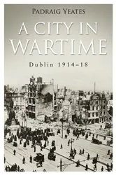 Book cover of A City in Wartime – Dublin 1914–1918 by Pádraig Yeates
