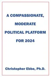 Book cover of A Compassionate, Moderate Political Platform for 2024 by Christopher Ebbe