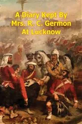 Book cover of A Diary Kept By Mrs. R. C. Germon, At Lucknow, Between The Months Of May And December, 1857. [Illustrated Edition] by Unknown