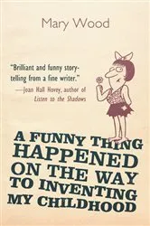 Book cover of A Funny Thing Happened on the Way to Inventing My Childhood by Mary Wood