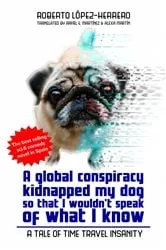 Book cover of A global conspiracy kidnapped my dog so that I wouldn't speak of what I know by Roberto López-Herrero