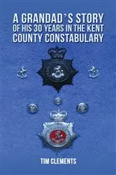 Book cover of A Grandad's Story of His 30 years in the Kent County Constabulary by Tim Clements