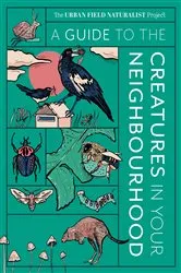 Book cover of A Guide to the Creatures in Your Neighbourhood by The Urban Field Naturalist Project