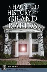 Book cover of A Haunted History of Grand Rapids by Julie Rathsack