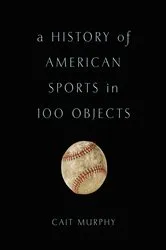 Book cover of A History of American Sports in 100 Objects by Cait Murphy