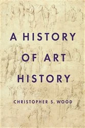 Book cover of A History of Art History by Christopher S. Wood
