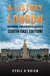 Book cover of A History of London Boroughs Through Beer Goggles (South East Edition) by Cyril O'Brien