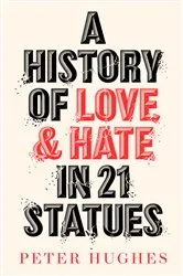 Book cover of A History of Love and Hate in 21 Statues by Peter Hughes