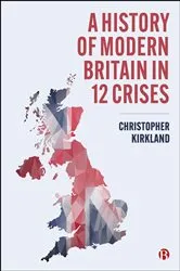 Book cover of A History of Modern Britain in 12 Crises by Christopher Kirkland