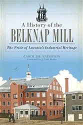 Book cover of A History of the Belknap Mill: The Pride of Laconia's Industrial Heritage by Carol Lee Anderson