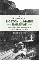 Book cover of A History of the Boston & Maine Railroad: Exploring New Hampshire's Rugged Heart by Rail by Bruce D. Heald