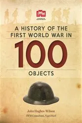 Book cover of A History Of The First World War In 100 Objects by John Hughes-Wilson