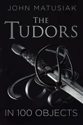 Book cover of A History of the Tudors in 100 Objects by John Matusiak