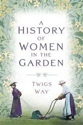 Book cover of A History of Women in the Garden by Twigs Way