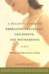 Book cover of A Holistic Guide To Embracing Pregnancy, Childbirth, And Motherhood by Karen Salt