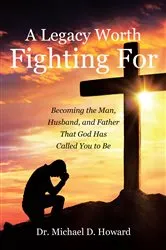Book cover of A Legacy Worth Fighting For: Becoming the Man, Husband, and Father That God Has Called You to Be by Dr. Michael D. Howard