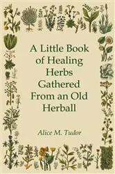 Book cover of A Little Book of Healing Herbs Gathered From an Old Herball by Alice M. Tudor