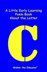 Book cover of A Little Early Learning Poem Book About the Letter C by Walter the Educator