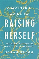 Book cover of A Mother's Guide to Raising Herself by Sarah Bragg