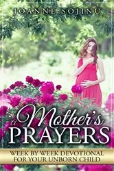 Book cover of A Mother's Prayers, Week by Week Devotional For Your Unborn Child by Joanne Sojinu