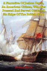 Book cover of A Narrative Of Joshua Davis, An American Citizen, Who Was Pressed And Served On Board Six Ships Of The British Navy by Unknown