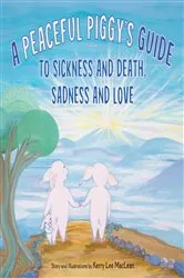 Book cover of A Peaceful Piggy's Guide to Sickness and Death, Sadness and Love by Kerry Lee MacLean