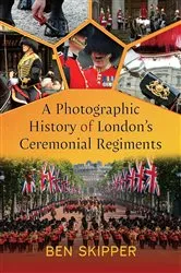 Book cover of A Photographic History of London's Ceremonial Regiments by Ben Skipper