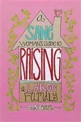 Book cover of A Sane Woman's Guide to Raising a Large Family by Mary Ostyn
