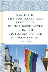 Book cover of A Shift in the Portrayal and Reception of Homosexuality from the Victorian to the Modern Period by Darby Dyer