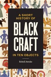 Book cover of A Short History of Black Craft in Ten Objects by Robell Awake