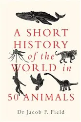 Book cover of A Short History of the World in 50 Animals by Jacob F. Field