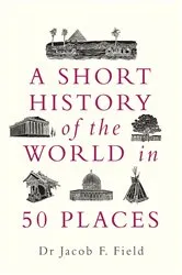 Book cover of A Short History of the World in 50 Places by Jacob F. Field