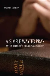 Book cover of A Simple Way to Pray With Luther's Small Catechism by Curtis A Jahn