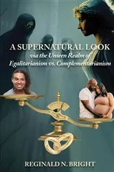 Book cover of A Supernatural Look, Via the Unseen Realm, of Egalitarianism vs. Complementarianism by Reginald N. Bright