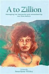 Book cover of A to Zillion Managing Her Dementia and Remembering Our Lives Before by Susan Byrne-Wickey