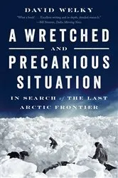 Book cover of A Wretched and Precarious Situation: In Search of the Last Arctic Frontier by David Welky