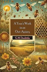 Book cover of A Year's Work in an Out-Apiary: Or an Average of 114½ Pounds of Honey Per Colony in a Poor Season, and How It Was Done by G. M. Doolittle